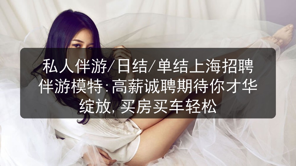 私人伴游/日结/单结上海KTV招聘伴游模特:高薪诚聘期待你才华绽放,买房买车轻松图片