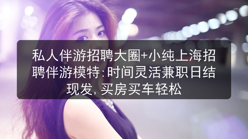 私人伴游招聘大圈+小纯上海夜总会招聘伴游模特:时间灵活兼职日结现发,买房买车轻松图片