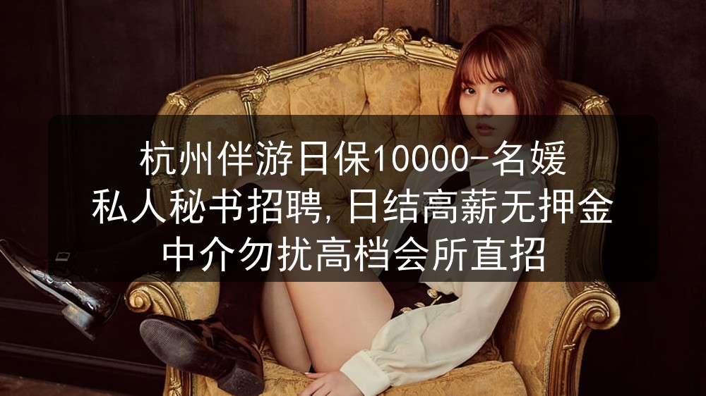 杭州伴游日保10000-名媛私人秘书招聘,日结高薪无押金中介勿扰高档会所直招