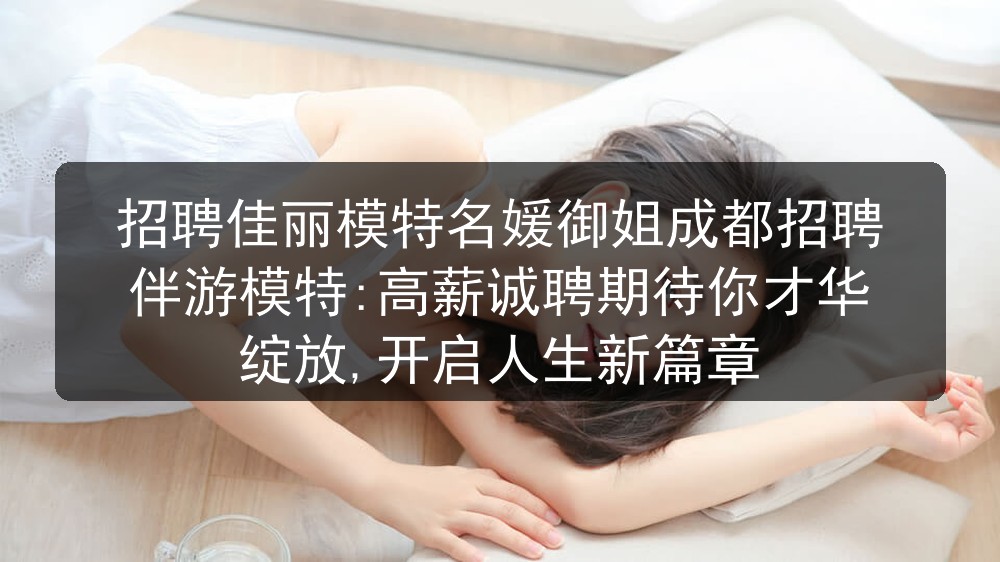 招聘佳丽模特名媛御姐成都招聘伴游模特:高薪诚聘期待你才华绽放,开启人生新篇章图片