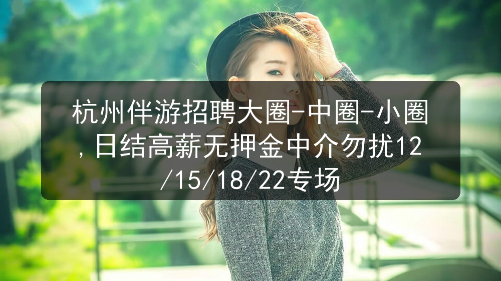 杭州伴游招聘大圈-中圈-小圈,日结高薪无押金中介勿扰12/15/18/22专场